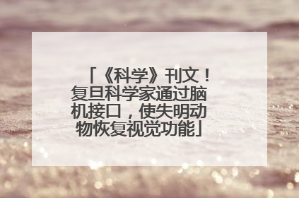 《科学》刊文！复旦科学家通过脑机接口，使失明动物恢复视觉功能
