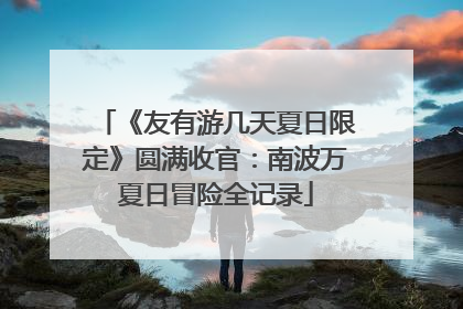《友有游几天夏日限定》圆满收官：南波万夏日冒险全记录
