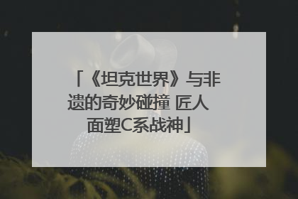 《坦克世界》与非遗的奇妙碰撞 匠人面塑C系战神