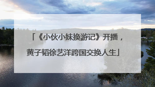 《小伙小妹换游记》开播，黄子韬徐艺洋跨国交换人生