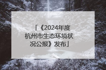 《2024年度杭州市生态环境状况公报》发布