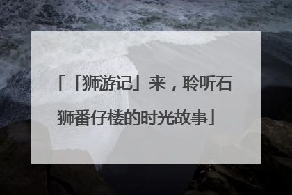 「狮游记」来，聆听石狮番仔楼的时光故事