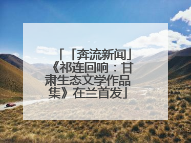 「奔流新闻」《祁连回响：甘肃生态文学作品集》在兰首发