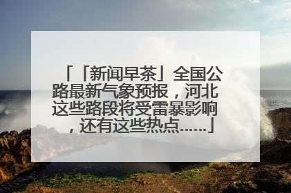 「新闻早茶」全国公路最新气象预报，河北这些路段将受雷暴影响，还有这些热点……