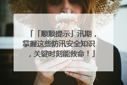 「顺顺提示」汛期，掌握这些防汛安全知识，关键时刻能救命！