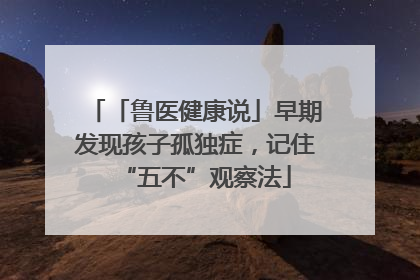 「鲁医健康说」早期发现孩子孤独症，记住“五不”观察法
