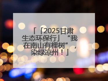 「2025甘肃生态环保行」“我在南山有棵树”，染绿凉州！