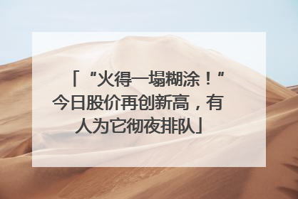 “火得一塌糊涂！”今日股价再创新高，有人为它彻夜排队
