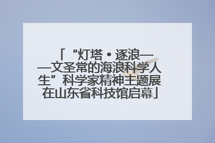 “灯塔 • 逐浪——文圣常的海浪科学人生”科学家精神主题展在山东省科技馆启幕