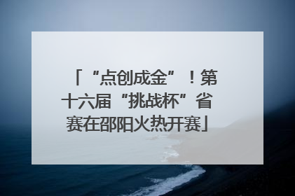 “点创成金”！第十六届“挑战杯”省赛在邵阳火热开赛