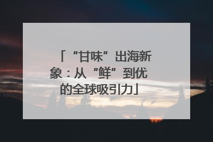 “甘味”出海新象：从“鲜”到优的全球吸引力
