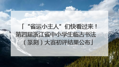 “省运小主人”们快看过来！第四届浙江省中小学生临古书法（篆刻）大赛初评结果公布