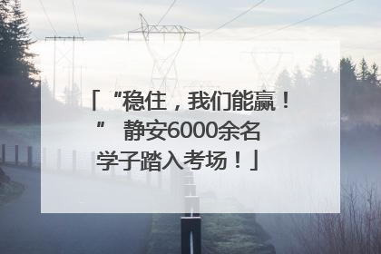 “稳住，我们能赢！” 静安6000余名学子踏入考场！
