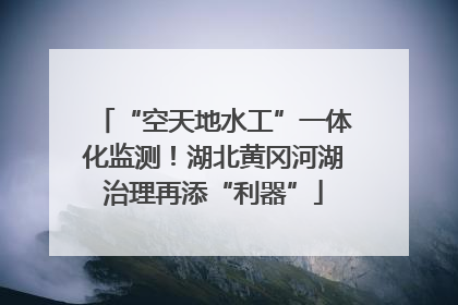 “空天地水工”一体化监测！湖北黄冈河湖治理再添“利器”