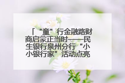 “童”行金融路财商启蒙正当时——民生银行泉州分行“小小银行家”活动点亮少年金融第一课