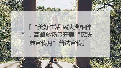 “美好生活·民法典相伴”，高邮多场景开展“民法典宣传月”普法宣传