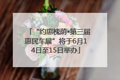 “约惠槐荫•第三届惠民车展”将于6月14日至15日举办