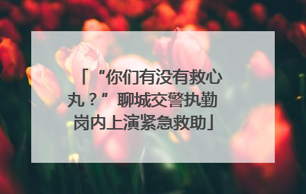 “你们有没有救心丸？”聊城交警执勤岗内上演紧急救助