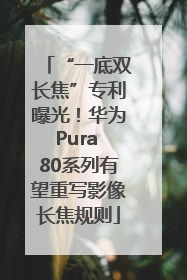 “一底双长焦”专利曝光！华为Pura 80系列有望重写影像长焦规则