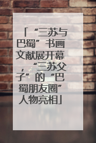 “三苏与巴蜀”书画文献展开幕，“三苏父子”的“巴蜀朋友圈”人物亮相