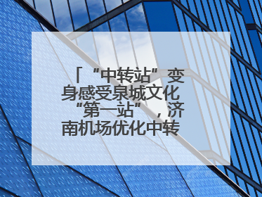 “中转站”变身感受泉城文化“第一站”，济南机场优化中转旅客出行体验