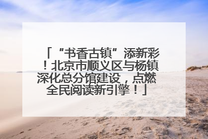 “书香古镇”添新彩！北京市顺义区与杨镇深化总分馆建设，点燃全民阅读新引擎！