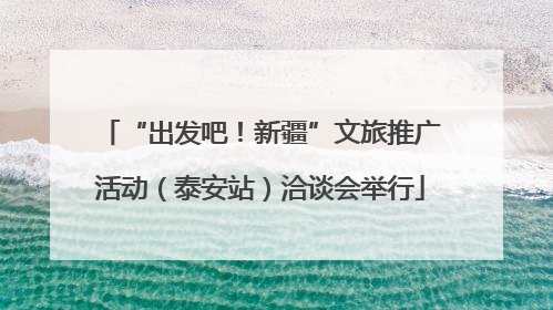“出发吧！新疆”文旅推广活动（泰安站）洽谈会举行
