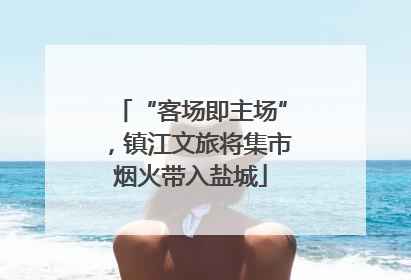 “客场即主场”，镇江文旅将集市烟火带入盐城