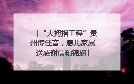 “大拇指工程”贵州传佳音，患儿家属送感谢信和锦旗