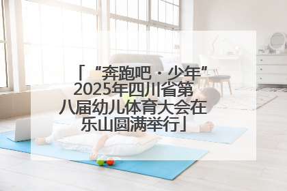 “奔跑吧・少年”2025年四川省第八届幼儿体育大会在乐山圆满举行