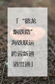 “德龙烟铁路”海铁联运跨省新通道贯通