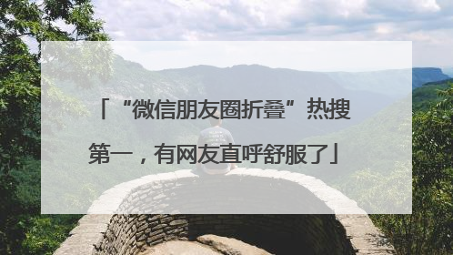 “微信朋友圈折叠”热搜第一，有网友直呼舒服了