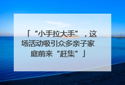 “小手拉大手”，这场活动吸引众多亲子家庭前来“赶集”