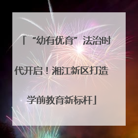“幼有优育”法治时代开启！湘江新区打造学前教育新标杆