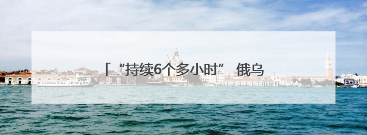 “持续6个多小时” 俄乌交换战俘期间互袭首都地区