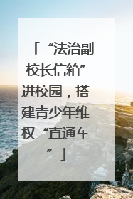 “法治副校长信箱”进校园，搭建青少年维权“直通车”