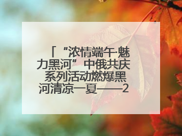 “浓情端午·魅力黑河”中俄共庆 系列活动燃爆黑河清凉一夏——2025年黑河夏季群众文化活动启幕 多元文化赋能边境文旅新高地