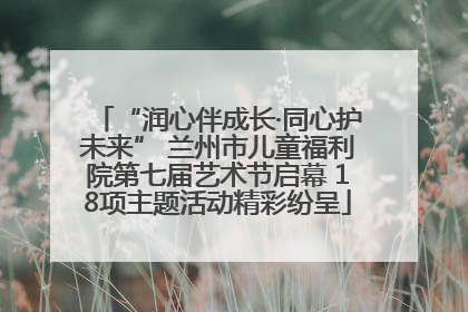 “润心伴成长·同心护未来” 兰州市儿童福利院第七届艺术节启幕 18项主题活动精彩纷呈
