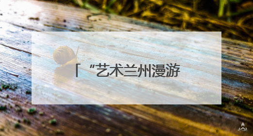“艺术兰州漫游地图”上线，甘肃兰州惠民演出季解锁文旅新体验