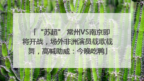 “苏超” 常州VS南京即将开战，场外非洲演员载歌载舞，高喊助威：今晚吃鸭