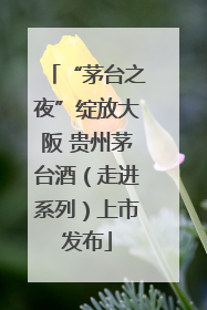 “茅台之夜”绽放大阪 贵州茅台酒（走进系列）上市发布