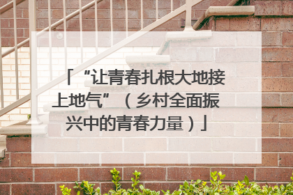 “让青春扎根大地接上地气”（乡村全面振兴中的青春力量）