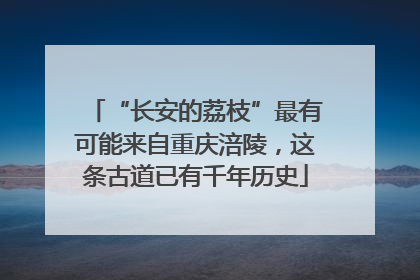 “长安的荔枝”最有可能来自重庆涪陵，这条古道已有千年历史