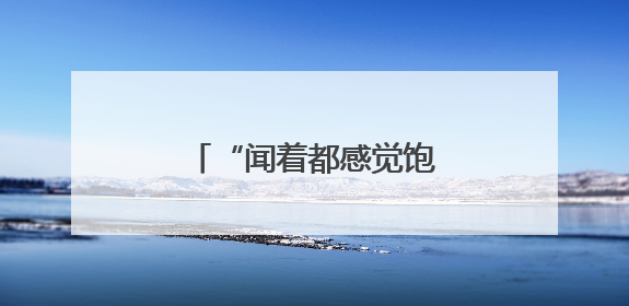 “闻着都感觉饱了”有科学依据