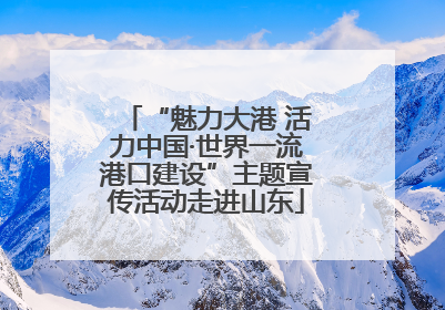 “魅力大港 活力中国·世界一流港口建设”主题宣传活动走进山东