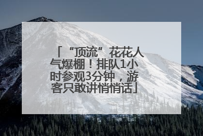 “顶流”花花人气爆棚！排队1小时参观3分钟，游客只敢讲悄悄话