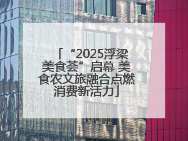 “2025浮梁美食荟”启幕 美食农文旅融合点燃消费新活力