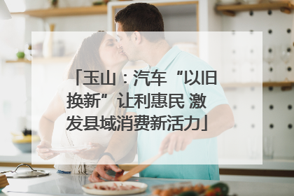 玉山：汽车“以旧换新”让利惠民 激发县域消费新活力