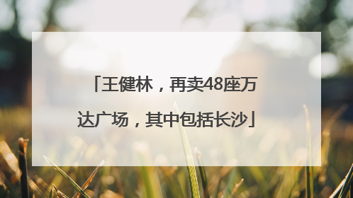 王健林，再卖48座万达广场，其中包括长沙