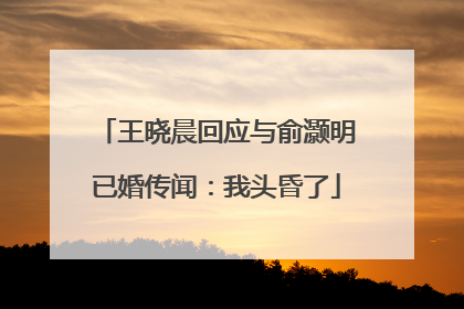 王晓晨回应与俞灏明已婚传闻：我头昏了